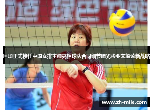 匡琦正式接任中国女排主帅亮相球队合同细节曝光赖亚文解读新战略