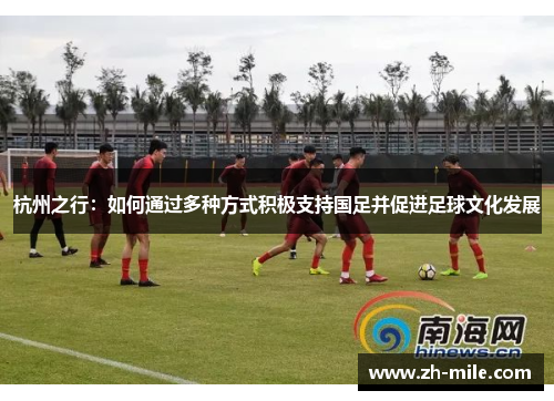 杭州之行:如何通过多种方式积极支持国足并促进足球文化发展 杭州之行:如何通过多种方式积极支持国足并促进足球文化发展