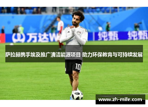 萨拉赫携手埃及推广清洁能源项目 助力环保教育与可持续发展