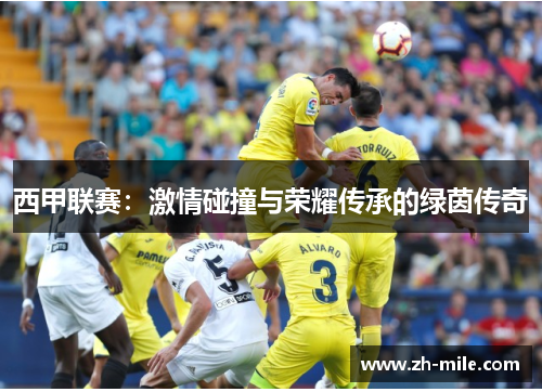 西甲联赛:激情碰撞与荣耀传承的绿茵传奇 西甲联赛:激情碰撞与荣耀传承的绿茵传奇