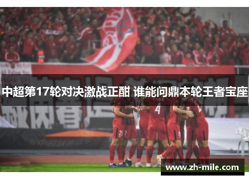 中超第17轮对决激战正酣 谁能问鼎本轮王者宝座 中超第17轮对决激战正酣 谁能问鼎本轮王者宝座