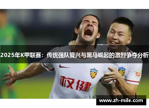 2025年K甲联赛:传统强队复兴与黑马崛起的激烈争夺分析 2025年K甲联赛:传统强队复兴与黑马崛起的激烈争夺分析