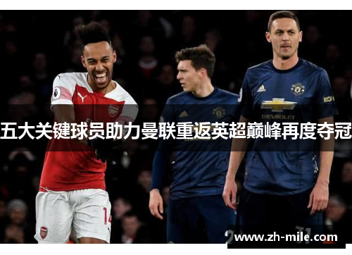 五大关键球员助力曼联重返英超巅峰再度夺冠