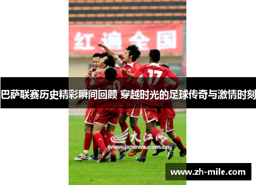 巴萨联赛历史精彩瞬间回顾 穿越时光的足球传奇与激情时刻 巴萨联赛历史精彩瞬间回顾 穿越时光的足球传奇与激情时刻