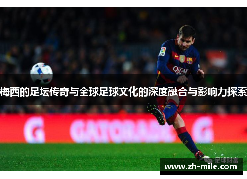 梅西的足坛传奇与全球足球文化的深度融合与影响力探索 梅西的足坛传奇与全球足球文化的深度融合与影响力探索