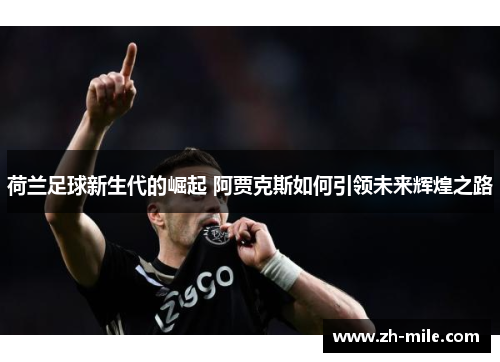 荷兰足球新生代的崛起 阿贾克斯如何引领未来辉煌之路