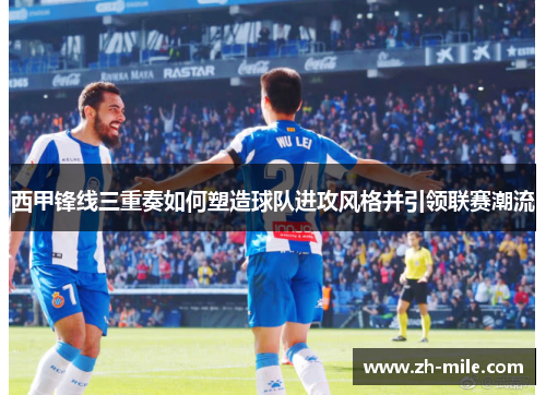 西甲锋线三重奏如何塑造球队进攻风格并引领联赛潮流