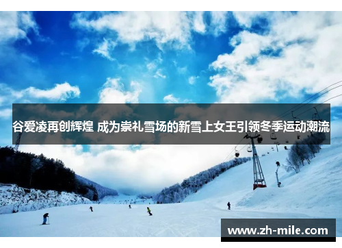 谷爱凌再创辉煌 成为崇礼雪场的新雪上女王引领冬季运动潮流