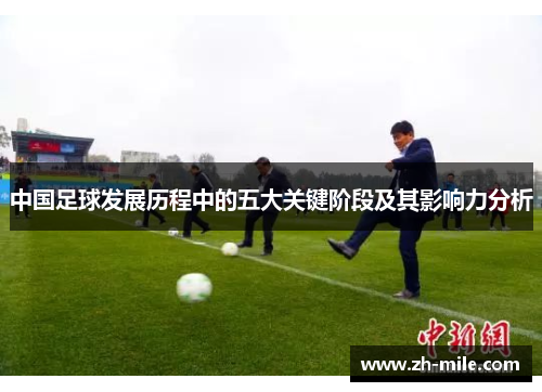 中国足球发展历程中的五大关键阶段及其影响力分析 中国足球发展历程中的五大关键阶段及其影响力分析