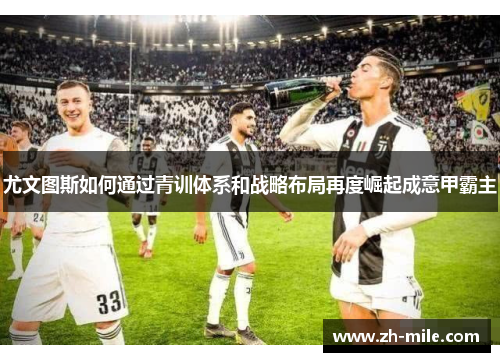 尤文图斯如何通过青训体系和战略布局再度崛起成意甲霸主