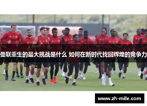 曼联重生的最大挑战是什么 如何在新时代找回辉煌的竞争力 曼联重生的最大挑战是什么 如何在新时代找回辉煌的竞争力