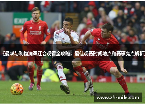 《曼联与利物浦双红会观看全攻略：最佳观赛时间地点和赛事亮点解析》