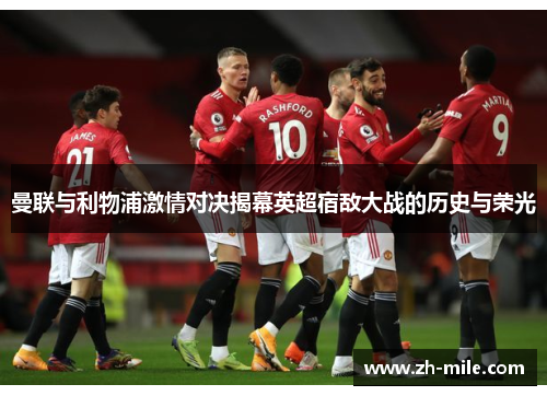 曼联与利物浦激情对决揭幕英超宿敌大战的历史与荣光 曼联与利物浦激情对决揭幕英超宿敌大战的历史与荣光