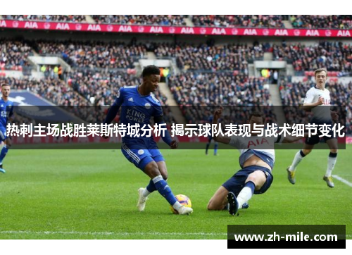 热刺主场战胜莱斯特城分析 揭示球队表现与战术细节变化 热刺主场战胜莱斯特城分析 揭示球队表现与战术细节变化