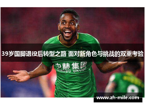 39岁国脚退役后转型之路 面对新角色与挑战的双重考验 39岁国脚退役后转型之路 面对新角色与挑战的双重考验