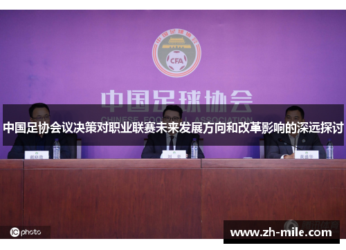 中国足协会议决策对职业联赛未来发展方向和改革影响的深远探讨 中国足协会议决策对职业联赛未来发展方向和改革影响的深远探讨
