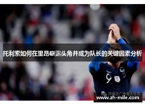 托利索如何在里昂崭露头角并成为队长的关键因素分析 托利索如何在里昂崭露头角并成为队长的关键因素分析