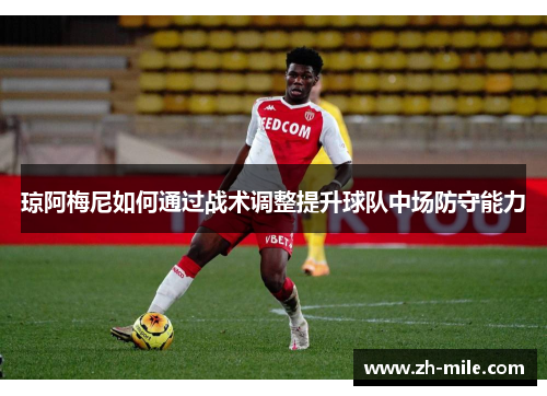 琼阿梅尼如何通过战术调整提升球队中场防守能力 琼阿梅尼如何通过战术调整提升球队中场防守能力
