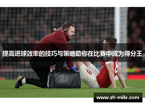 提高进球效率的技巧与策略助你在比赛中成为得分王