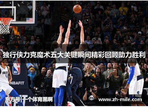 独行侠力克魔术五大关键瞬间精彩回顾助力胜利