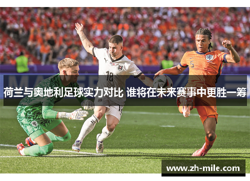 荷兰与奥地利足球实力对比 谁将在未来赛事中更胜一筹 荷兰与奥地利足球实力对比 谁将在未来赛事中更胜一筹