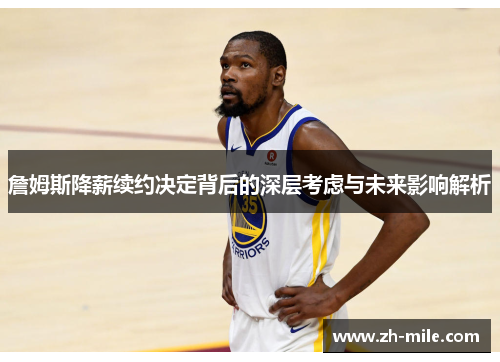 詹姆斯降薪续约决定背后的深层考虑与未来影响解析