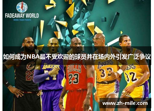 如何成为NBA最不受欢迎的球员并在场内外引发广泛争议 如何成为NBA最不受欢迎的球员并在场内外引发广泛争议
