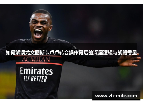 如何解读尤文图斯卡卢卢转会操作背后的深层逻辑与战略考量 如何解读尤文图斯卡卢卢转会操作背后的深层逻辑与战略考量