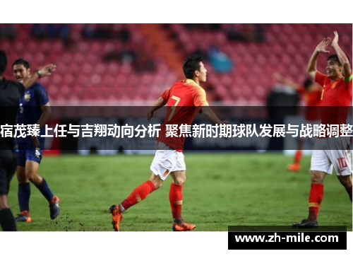宿茂臻上任与吉翔动向分析 聚焦新时期球队发展与战略调整 宿茂臻上任与吉翔动向分析 聚焦新时期球队发展与战略调整