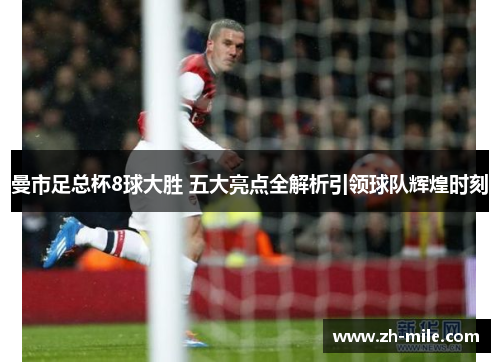 曼市足总杯8球大胜 五大亮点全解析引领球队辉煌时刻 曼市足总杯8球大胜 五大亮点全解析引领球队辉煌时刻