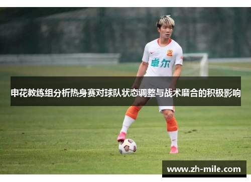 申花教练组分析热身赛对球队状态调整与战术磨合的积极影响 申花教练组分析热身赛对球队状态调整与战术磨合的积极影响