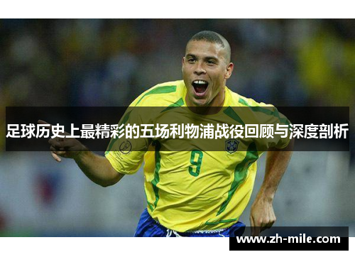 足球历史上最精彩的五场利物浦战役回顾与深度剖析