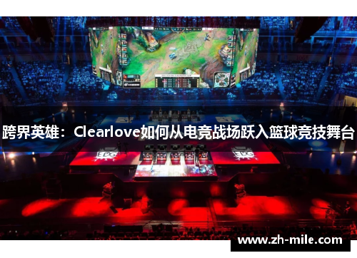 跨界英雄：Clearlove如何从电竞战场跃入篮球竞技舞台