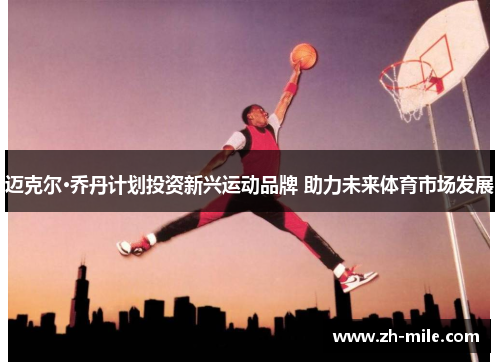 迈克尔·乔丹计划投资新兴运动品牌 助力未来体育市场发展 迈克尔·乔丹计划投资新兴运动品牌 助力未来体育市场发展