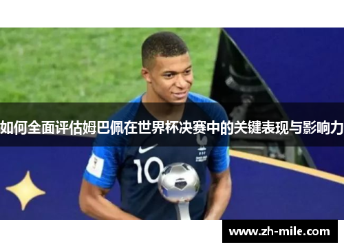 如何全面评估姆巴佩在世界杯决赛中的关键表现与影响力 如何全面评估姆巴佩在世界杯决赛中的关键表现与影响力