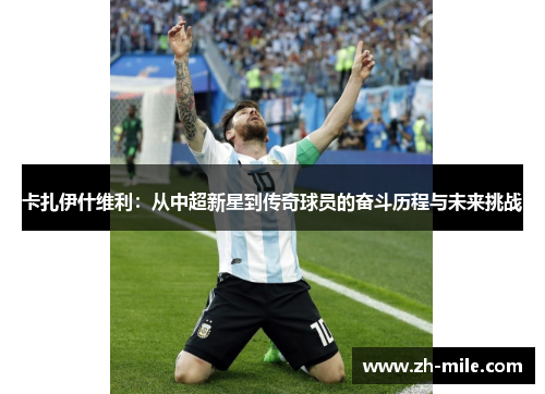 卡扎伊什维利:从中超新星到传奇球员的奋斗历程与未来挑战 卡扎伊什维利:从中超新星到传奇球员的奋斗历程与未来挑战