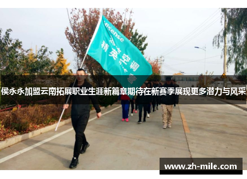 侯永永加盟云南拓展职业生涯新篇章期待在新赛季展现更多潜力与风采