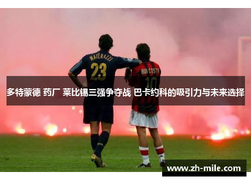 多特蒙德 药厂 莱比锡三强争夺战 巴卡约科的吸引力与未来选择