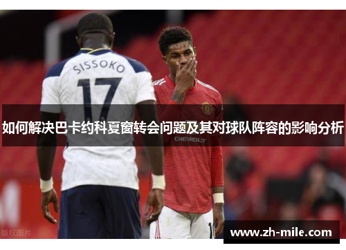 如何解决巴卡约科夏窗转会问题及其对球队阵容的影响分析 如何解决巴卡约科夏窗转会问题及其对球队阵容的影响分析