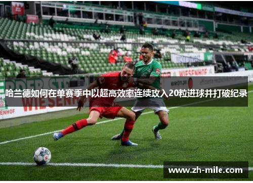 哈兰德如何在单赛季中以超高效率连续攻入20粒进球并打破纪录 哈兰德如何在单赛季中以超高效率连续攻入20粒进球并打破纪录
