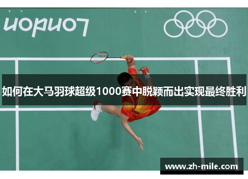 如何在大马羽球超级1000赛中脱颖而出实现最终胜利 如何在大马羽球超级1000赛中脱颖而出实现最终胜利