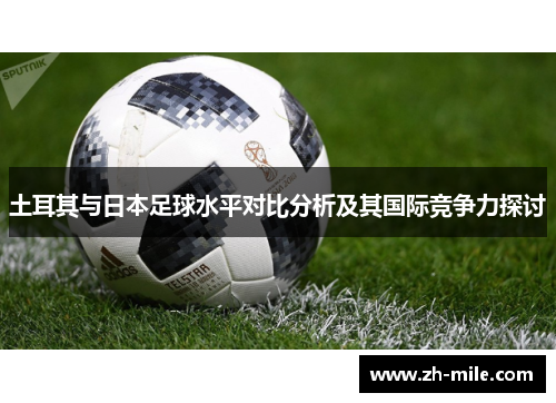 土耳其与日本足球水平对比分析及其国际竞争力探讨 土耳其与日本足球水平对比分析及其国际竞争力探讨