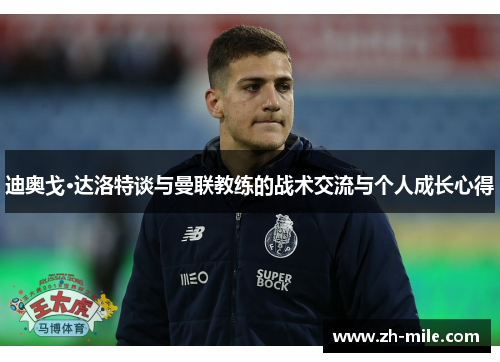 迪奥戈·达洛特谈与曼联教练的战术交流与个人成长心得 迪奥戈·达洛特谈与曼联教练的战术交流与个人成长心得