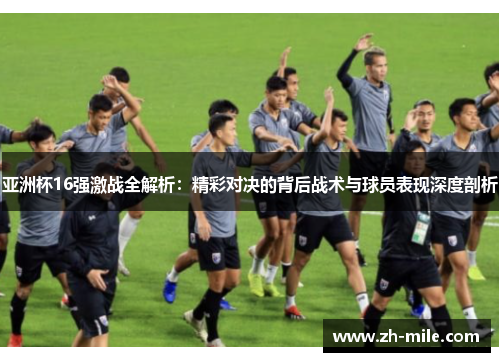 亚洲杯16强激战全解析:精彩对决的背后战术与球员表现深度剖析 亚洲杯16强激战全解析:精彩对决的背后战术与球员表现深度剖析