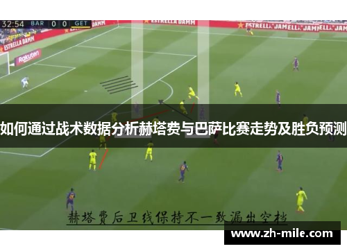 如何通过战术数据分析赫塔费与巴萨比赛走势及胜负预测 如何通过战术数据分析赫塔费与巴萨比赛走势及胜负预测