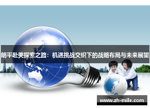 朗平赴美探索之路：机遇挑战交织下的战略布局与未来展望