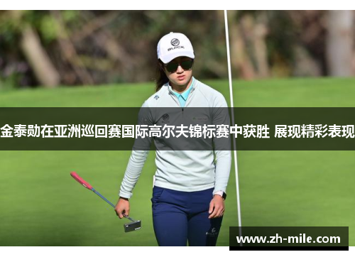 金泰勋在亚洲巡回赛国际高尔夫锦标赛中获胜 展现精彩表现 金泰勋在亚洲巡回赛国际高尔夫锦标赛中获胜 展现精彩表现