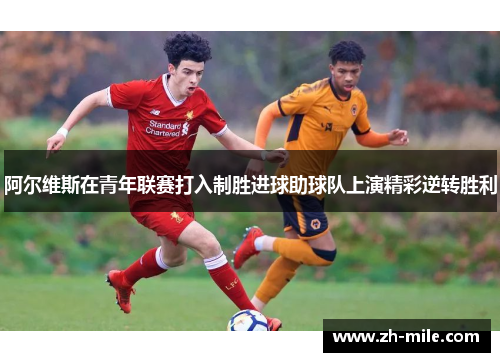 阿尔维斯在青年联赛打入制胜进球助球队上演精彩逆转胜利