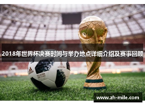 2018年世界杯决赛时间与举办地点详细介绍及赛事回顾 2018年世界杯决赛时间与举办地点详细介绍及赛事回顾