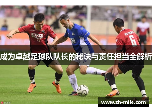 成为卓越足球队队长的秘诀与责任担当全解析